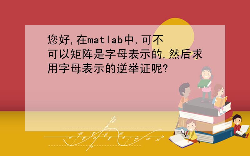 您好,在matlab中,可不可以矩阵是字母表示的,然后求用字母表示的逆举证呢?