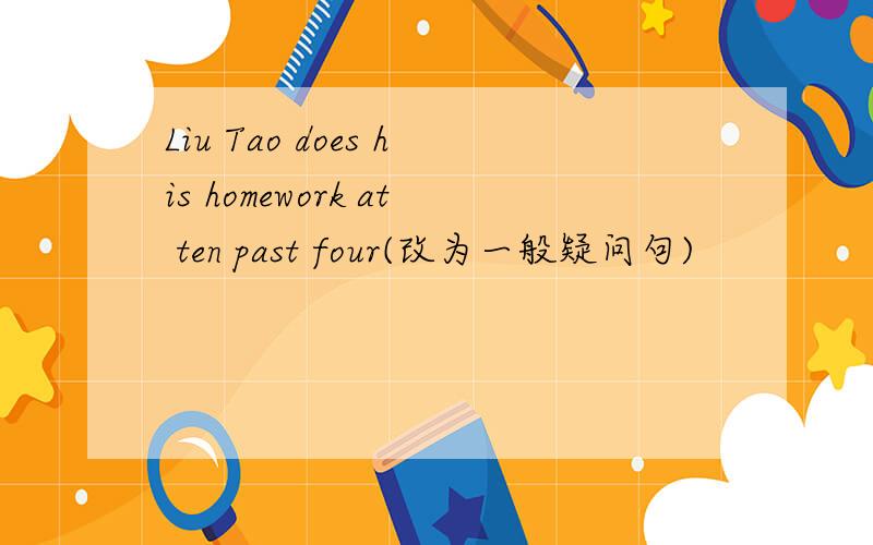 Liu Tao does his homework at ten past four(改为一般疑问句)