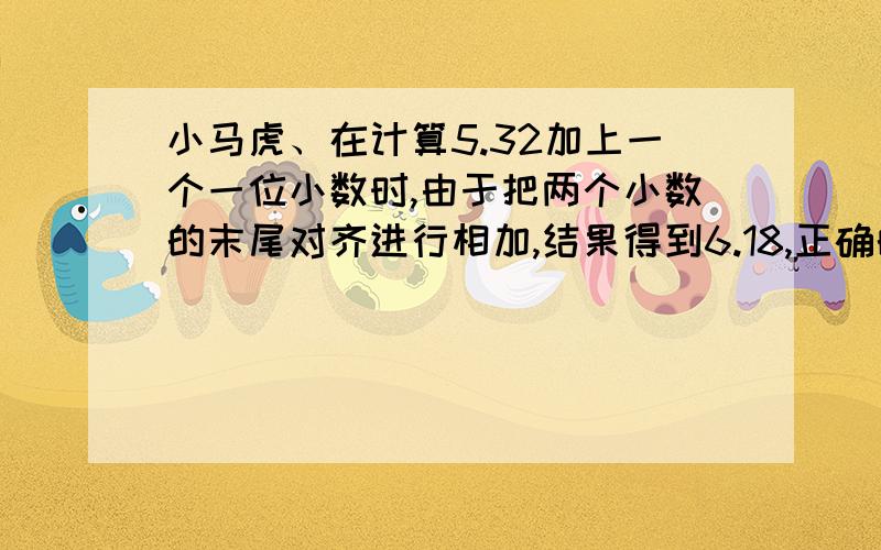 小马虎、在计算5.32加上一个一位小数时,由于把两个小数的末尾对齐进行相加,结果得到6.18,正确的结果是多少?