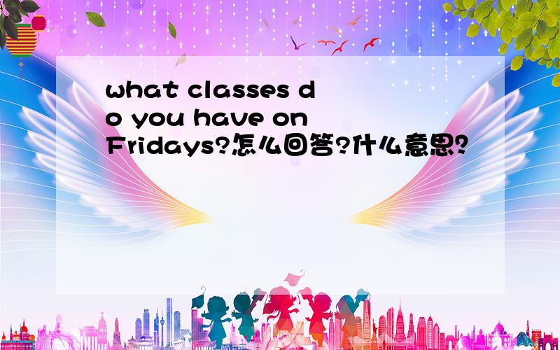what classes do you have on Fridays?怎么回答?什么意思？