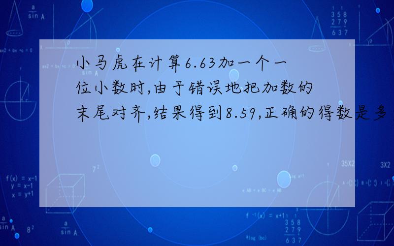 小马虎在计算6.63加一个一位小数时,由于错误地把加数的末尾对齐,结果得到8.59,正确的得数是多少?