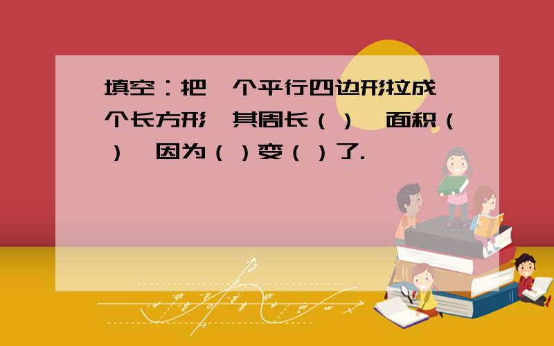 填空：把一个平行四边形拉成一个长方形,其周长（）,面积（）,因为（）变（）了.