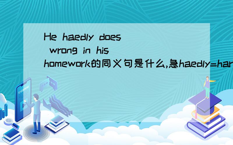 He haedly does wrong in his homework的同义句是什么,急haedly=hardly