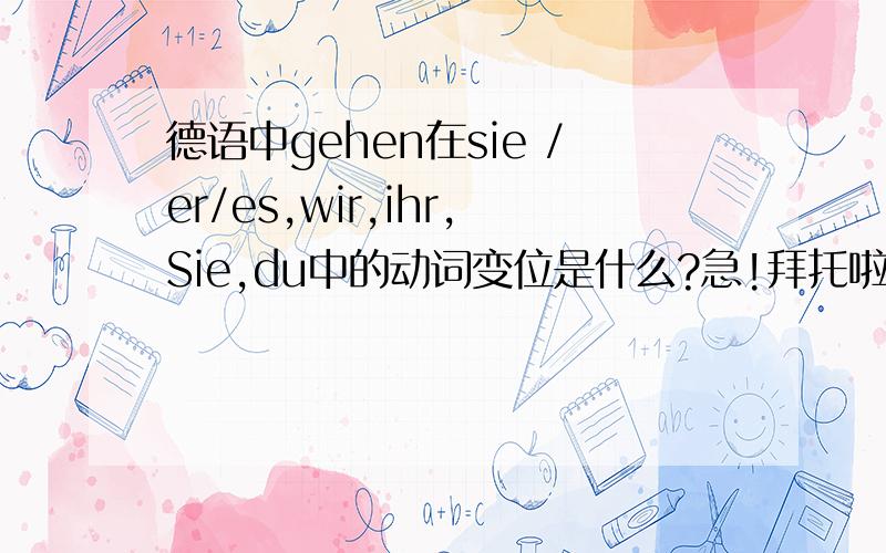 德语中gehen在sie /er/es,wir,ihr,Sie,du中的动词变位是什么?急!拜托啦!