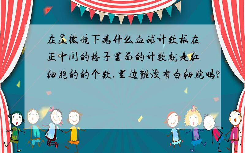 在显微镜下为什么血球计数板在正中间的格子里面的计数就是红细胞的的个数,里边难没有白细胞吗?