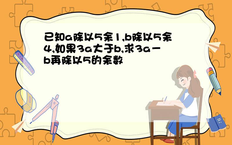 已知a除以5余1,b除以5余4,如果3a大于b,求3a－b再除以5的余数