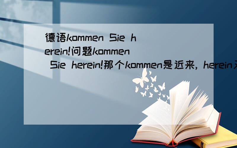 德语kommen Sie herein!问题kommen Sie herein!那个kommen是近来, herein又是进来,为什么会这样