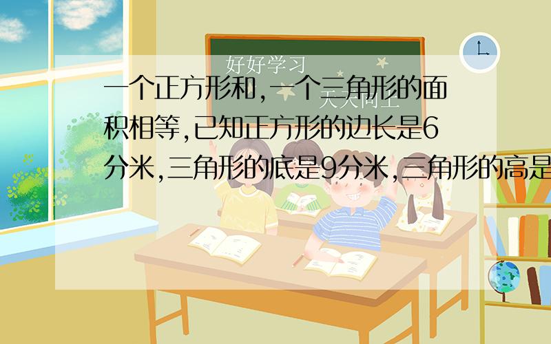 一个正方形和,一个三角形的面积相等,已知正方形的边长是6分米,三角形的底是9分米,三角形的高是多少?