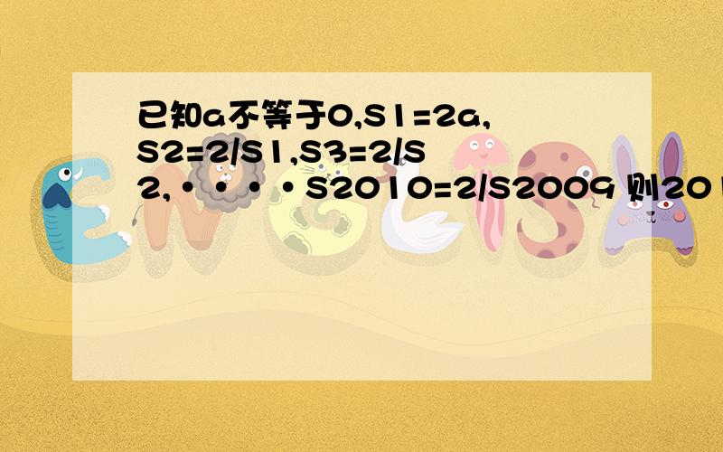 已知a不等于0,S1=2a,S2=2/S1,S3=2/S2,····S2010=2/S2009 则2011=(用含A的代数式来表示）