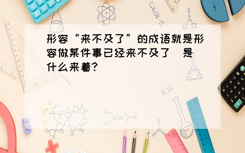 形容“来不及了”的成语就是形容做某件事已经来不及了  是什么来着?