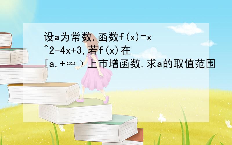 设a为常数,函数f(x)=x^2-4x+3,若f(x)在[a,+∞﹚上市增函数,求a的取值范围