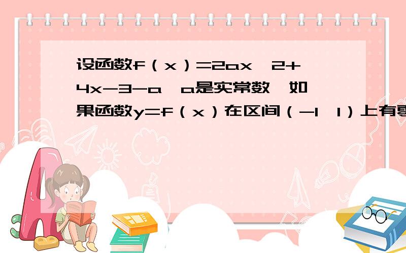 设函数f（x）=2ax^2+4x-3-a,a是实常数,如果函数y=f（x）在区间（-1,1）上有零点,求a的取值范求a的取值范围