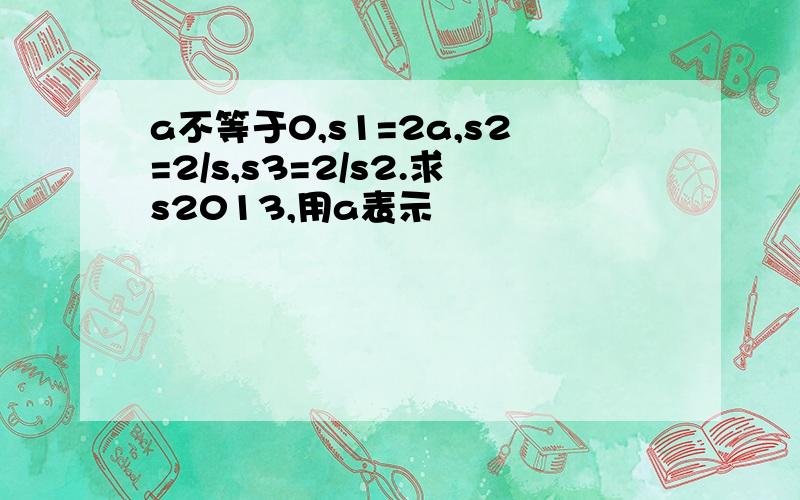 a不等于0,s1=2a,s2=2/s,s3=2/s2.求s2013,用a表示