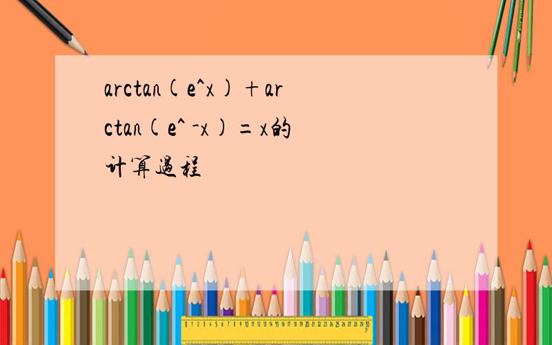 arctan(e^x)+arctan(e^ -x)=x的计算过程