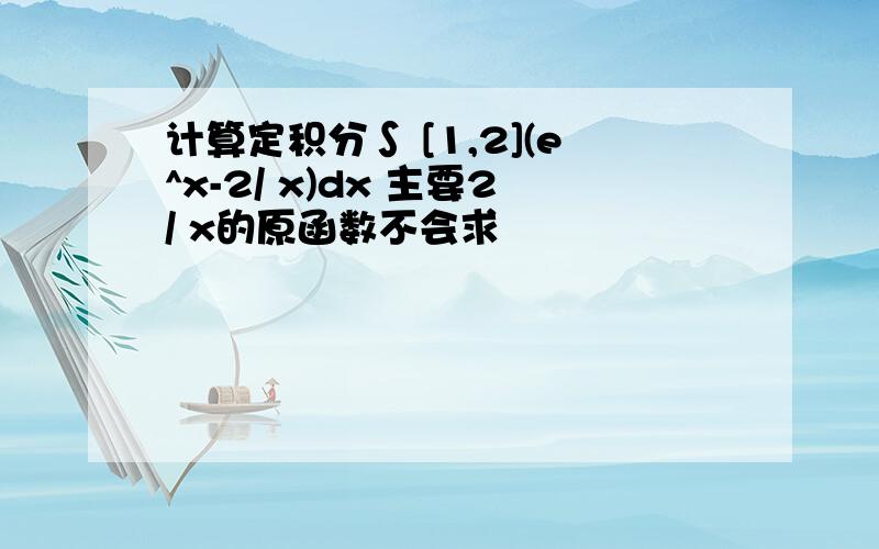 计算定积分∫ [1,2](e^x-2/ x)dx 主要2/ x的原函数不会求