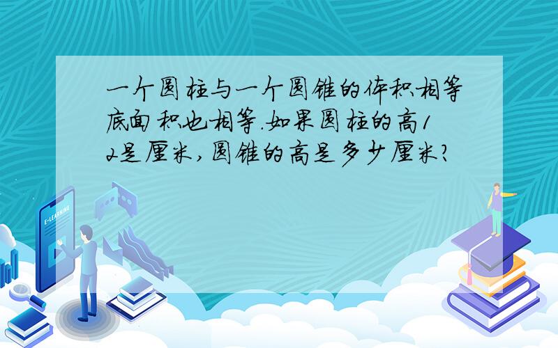 一个圆柱与一个圆锥的体积相等底面积也相等.如果圆柱的高12是厘米,圆锥的高是多少厘米?