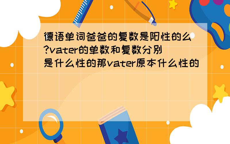 德语单词爸爸的复数是阳性的么?vater的单数和复数分别是什么性的那vater原本什么性的