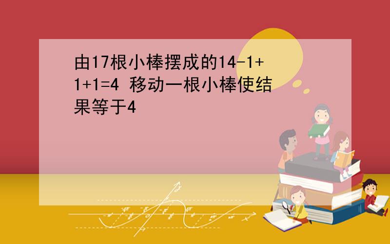 由17根小棒摆成的14-1+1+1=4 移动一根小棒使结果等于4