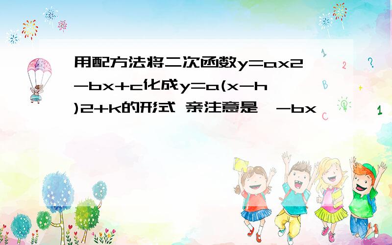 用配方法将二次函数y=ax2-bx+c化成y=a(x-h)2+k的形式 亲注意是