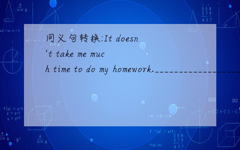 同义句转换:It doesn't take me much time to do my homework.____________________________________________________