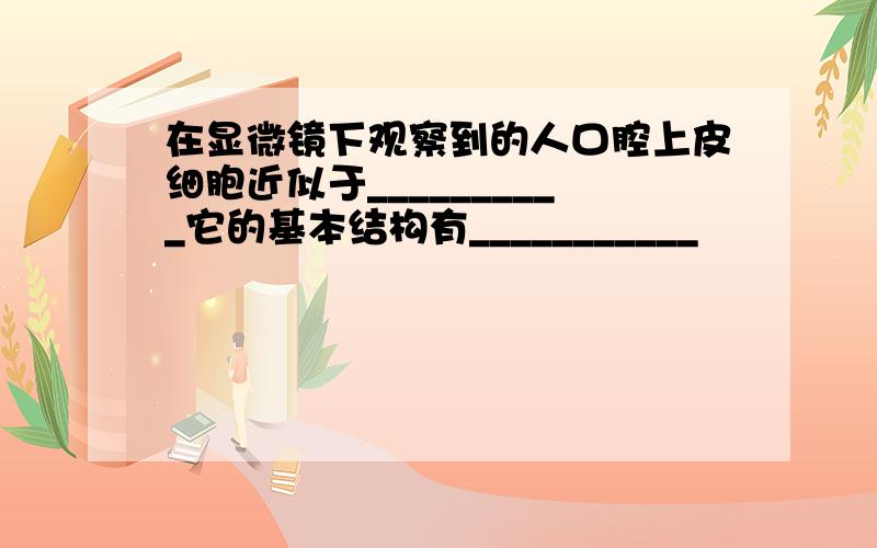 在显微镜下观察到的人口腔上皮细胞近似于__________它的基本结构有___________