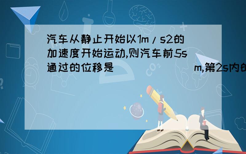 汽车从静止开始以1m/s2的加速度开始运动,则汽车前5s通过的位移是_______m,第2s内的平均速度是_____m/s,位移是______m