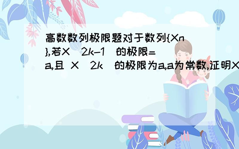 高数数列极限题对于数列{Xn},若X(2k-1)的极限=a,且 X(2k)的极限为a,a为常数,证明Xn的极限是a.用极限的定义证明：对任意ε＞0,存在K1∈N使得k＞K1时总有│x(2k-1)-a│＜ε对任意ε＞0,存在K2∈N使得k＞