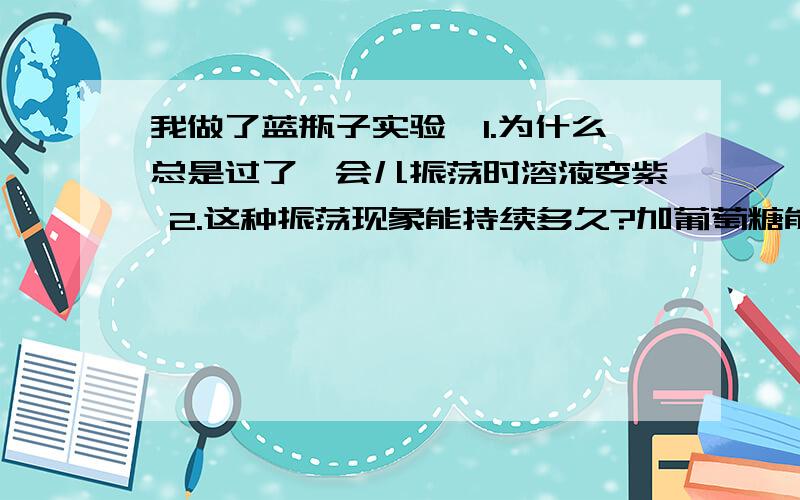 我做了蓝瓶子实验,1.为什么总是过了一会儿振荡时溶液变紫 2.这种振荡现象能持续多久?加葡萄糖能让时间变