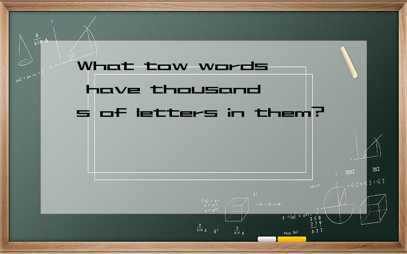 What tow words have thousands of letters in them?