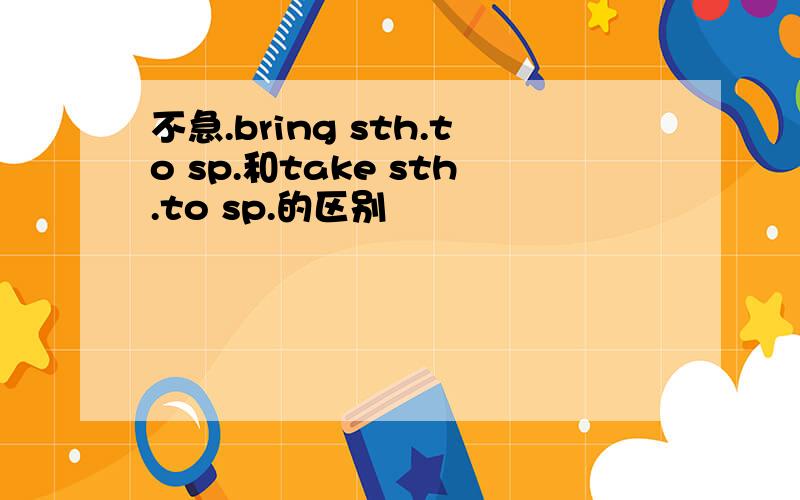 不急.bring sth.to sp.和take sth.to sp.的区别