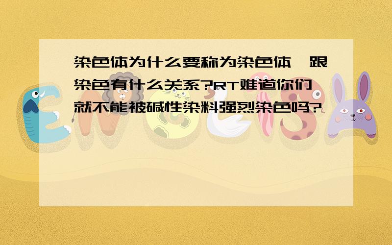 染色体为什么要称为染色体,跟染色有什么关系?RT难道你们就不能被碱性染料强烈染色吗?