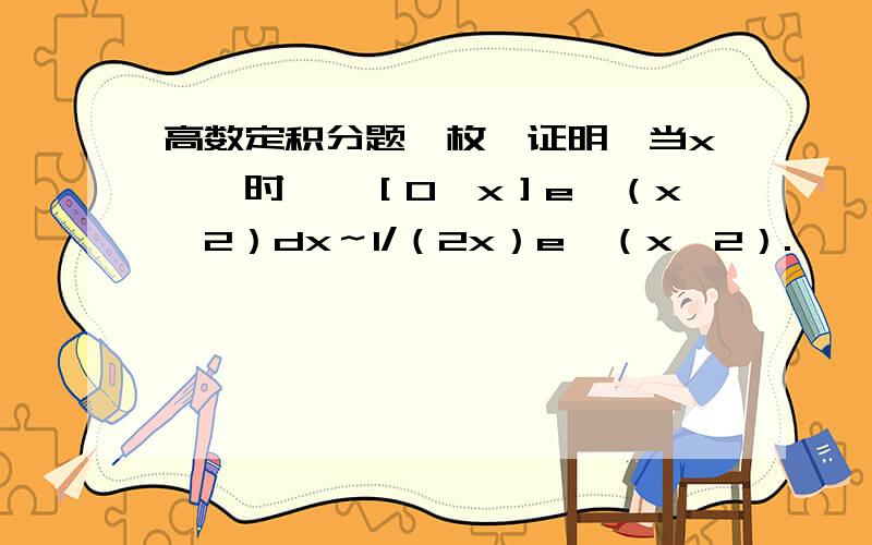 高数定积分题一枚,证明,当x→∞时,∫［0,x］e∧（x∧2）dx～1/（2x）e∧（x∧2）.