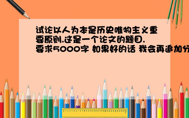 试论以人为本是历史唯物主义重要原则.这是一个论文的题目.要求5000字 如果好的话 我会再追加分数的.