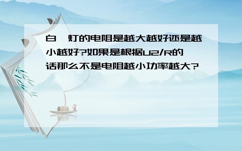 白炽灯的电阻是越大越好还是越小越好?如果是根据U2/R的话那么不是电阻越小功率越大?