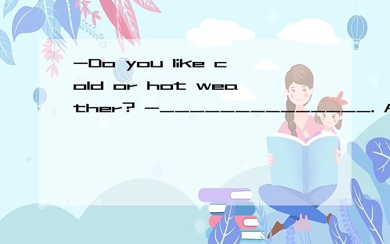 -Do you like cold or hot weather? -______________. A、Hot weather B、I'm not sure请说明理由，为什么选A或B