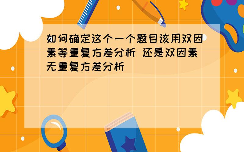 如何确定这个一个题目该用双因素等重复方差分析 还是双因素无重复方差分析