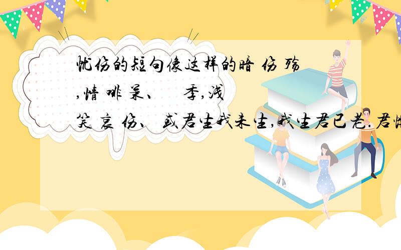 忧伤的短句像这样的暗 伤 殇,情 啡 茉、 椛 季,浅 笑 哀 伤、 或君生我未生,我生君已老.君恨我生迟,我恨君生早.君生我未生,我生君已老.恨不生同时,日日与君好.我生君未生,君生我已老.我离