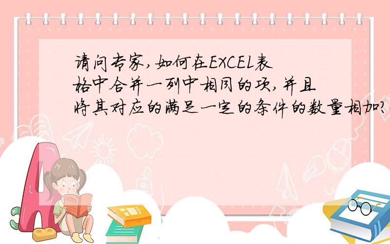 请问专家,如何在EXCEL表格中合并一列中相同的项,并且将其对应的满足一定的条件的数量相加?如题,有相同的项是一列,其对应的条件是一列,对应的数量又是一列,然后生成新的三列,合并后的一