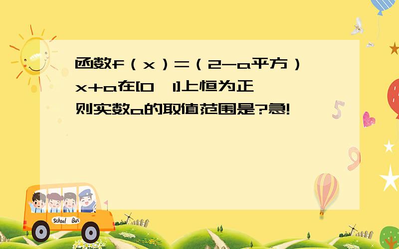 函数f（x）=（2-a平方）x+a在[0,1]上恒为正,则实数a的取值范围是?急!