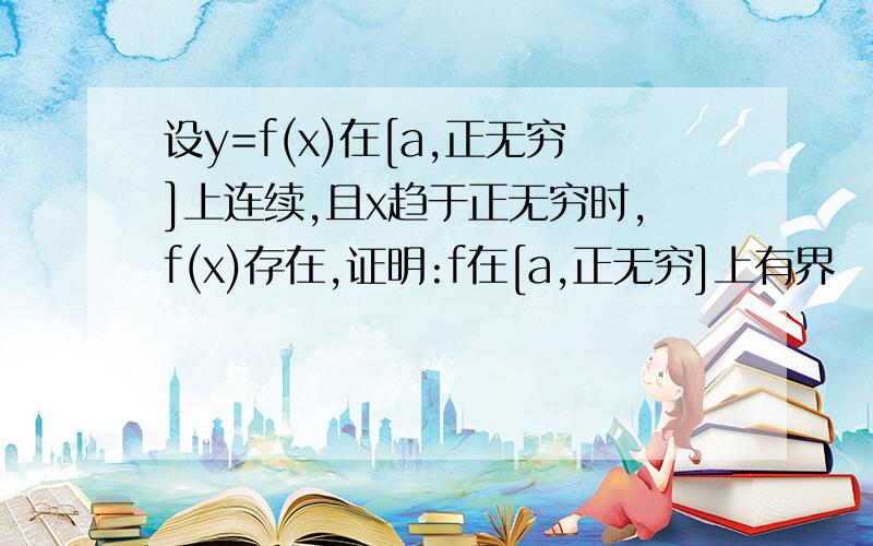 设y=f(x)在[a,正无穷]上连续,且x趋于正无穷时,f(x)存在,证明:f在[a,正无穷]上有界