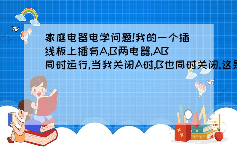 家庭电器电学问题!我的一个插线板上插有A,B两电器,AB同时运行,当我关闭A时,B也同时关闭.这是实际问题.当我把A单独插在插座上（墙上的）而不是插线板的时候,AB打开或关闭都没问题,我的插