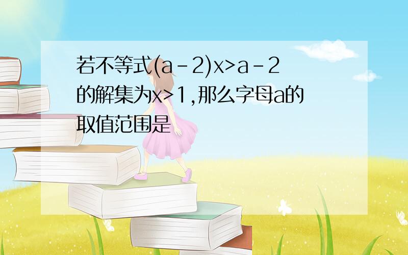 若不等式(a-2)x>a-2的解集为x>1,那么字母a的取值范围是