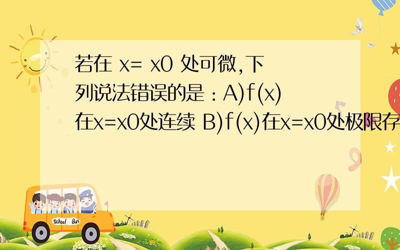 若在 x= x0 处可微,下列说法错误的是：A)f(x)在x=x0处连续 B)f(x)在x=x0处极限存在C)f(x)在x=x0处可导 D)f(x)在x=x0处有连续的导数存在顺便问一下D中连续的导数是什么意思?