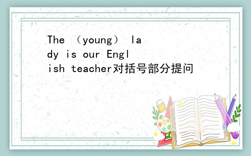 The （young） lady is our English teacher对括号部分提问