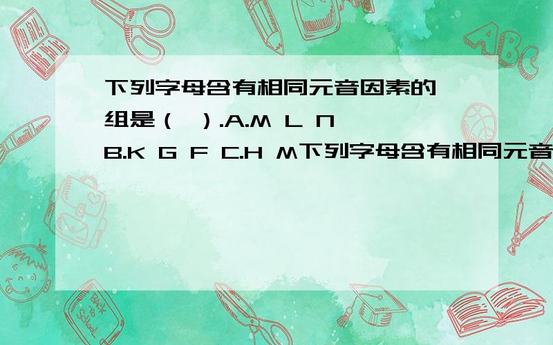 下列字母含有相同元音因素的一组是（ ）.A.M L N B.K G F C.H M下列字母含有相同元音因素的一组是（ ）.A.M L N B.K G FC.H M N