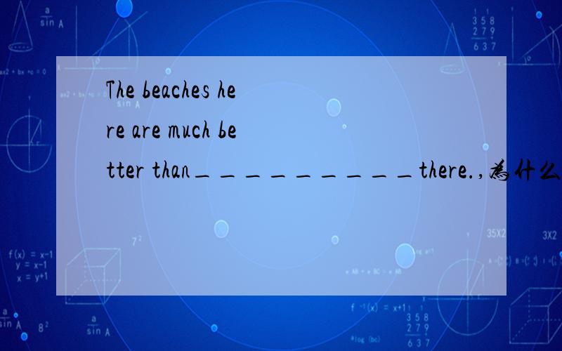 The beaches here are much better than_________there.,为什么用the ones