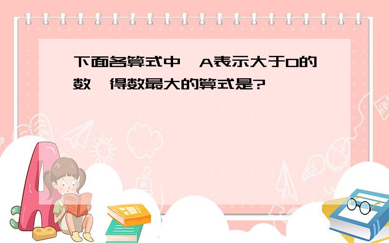 下面各算式中,A表示大于0的数,得数最大的算式是?