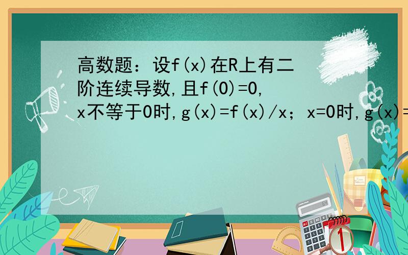 高数题：设f(x)在R上有二阶连续导数,且f(0)=0,x不等于0时,g(x)=f(x)/x；x=0时,g(x)=f'(0)证g'(x)在R上有一阶连续导数.下面好像是个提示：x不等于0时,g'(x)=(xf'(x)-f(x))/x^2,x等于0时,g'(x)=1/2f'(0) 时间很紧迫,