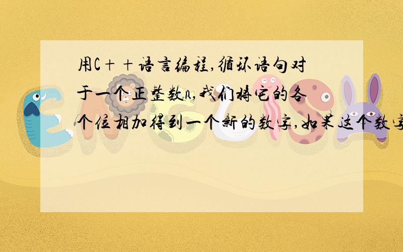 用C++语言编程,循环语句对于一个正整数n,我们将它的各个位相加得到一个新的数字,如果这个数字是一位数,我们称之为n的数根,否则重复处理直到它成为一个一位数,这个一位数也算是n的数根.