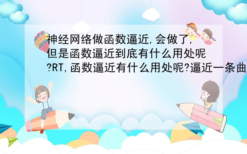 神经网络做函数逼近,会做了,但是函数逼近到底有什么用处呢?RT,函数逼近有什么用处呢?逼近一条曲线,做预测还是做什么呢?如果是预测的话好像不大准似的?